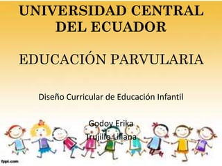 UNIVERSIDAD CENTRAL
DEL ECUADOR
EDUCACIÓN PARVULARIA
Diseño Curricular de Educación Infantil
Godoy Erika
Trujillo Liliana
 