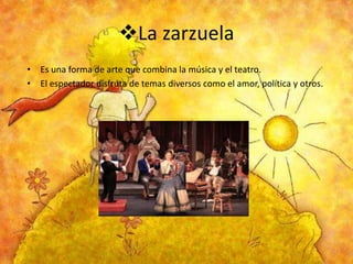 La zarzuela
• Es una forma de arte que combina la música y el teatro.
• El espectador disfruta de temas diversos como el amor, política y otros.

 