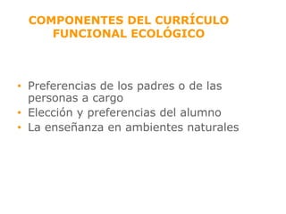COMPONENTES DEL CURRÍCULO FUNCIONAL ECOLÓGICO Preferencias de los padres o de las personas a cargo Elección y preferencias del alumno La enseñanza en ambientes naturales 