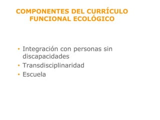 COMPONENTES DEL CURRÍCULO FUNCIONAL ECOLÓGICO Integración con personas sin discapacidades Transdisciplinaridad Escuela 