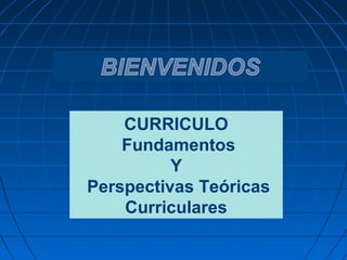CURRICULO
Fundamentos
Y
Perspectivas Teóricas
Curriculares
 