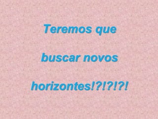 Teremos que
buscar novos
horizontes!?!?!?!
 
