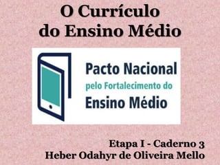 O Currículo
do Ensino Médio
Etapa I - Caderno 3
Heber Odahyr de Oliveira Mello
 