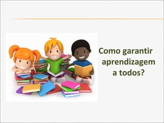 Como garantir
aprendizagem
a todos?
 