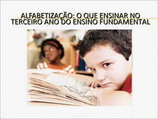 ALFABETIZAÇÃO: O QUE ENSINAR NOALFABETIZAÇÃO: O QUE ENSINAR NO
TERCEIRO ANO DO ENSINO FUNDAMENTALTERCEIRO ANO DO ENSINO FUNDAMENTAL
 