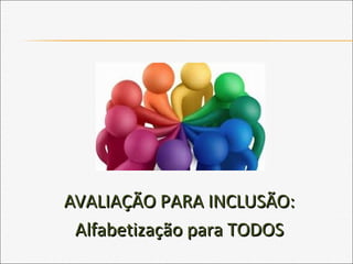 AVALIAÇÃO PARA INCLUSÃO:AVALIAÇÃO PARA INCLUSÃO:
Alfabetização para TODOSAlfabetização para TODOS
 