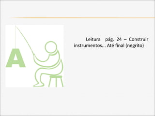 Leitura pág. 24 – Construir
instrumentos... Até final (negrito)
 