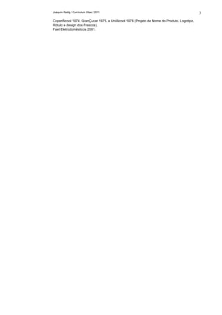 Joaquim Redig / Currículum Vitae / 2011
CoperÁlcool 1974, GranÇucar 1975, e UniÁlcool 1978 (Projeto de Nome do Produto, Logotipo,
Rótulo e design dos Frascos).
Faet Eletrodomésticos 2001.
3
 