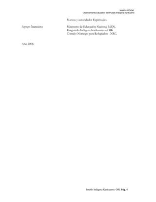 MAKÚ JOGÚKI.
Ordenamiento Educativo del Pueblo Indígena Kankuamo
Mamos y autoridades Espirituales.
Apoyo financiero: Ministerio de Educación Nacional MEN.
Resguardo Indígena Kankuamo – OIK
Consejo Noruego para Refugiados - NRC.
Año 2008.
Pueblo Indígena Kankuamo. OIK Pág. 4
 