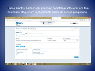 Busca simples, basta inserir um nome completo e selecionar um item 
nas bases. Requer um conhecimento básico da pessoa pesquisada. 
 
