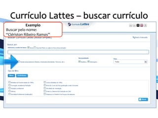 Currículo	
  Lattes	
  –	
  buscar	
  currículo	
  
	
  
Exemplo	
  
Buscar	
  pelo	
  nome:	
  	
  
“Clériston	
  Ribeiro	
  Ramos”	
  
 