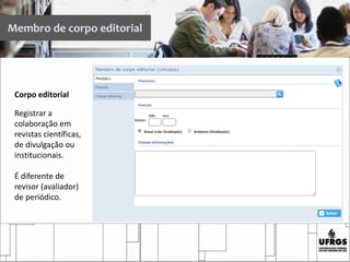 Membro de corpo editorial
Corpo editorial
Registrar a
colaboração em
revistas científicas,
de divulgação ou
institucionais.
É diferente de
revisor (avaliador)
de periódico.
 