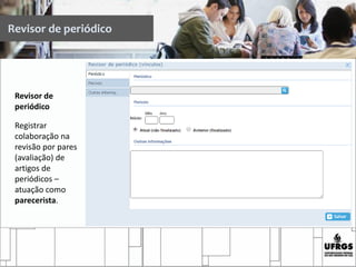 Revisor de periódico
Revisor de
periódico
Registrar
colaboração na
revisão por pares
(avaliação) de
artigos de
periódicos –
atuação como
parecerista.
 