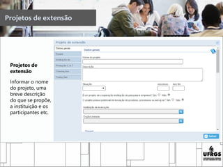 Projetos de extensão
Projetos de
extensão
Informar o nome
do projeto, uma
breve descrição
do que se propõe,
a instituição e os
participantes etc.
 