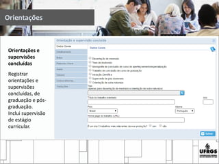 Orientações e
supervisões
concluídas
Registrar
orientações e
supervisões
concluídas, de
graduação e pós-
graduação.
Inclui supervisão
de estágio
curricular.
Orientações
 