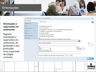 Orientações
Orientações e
supervisões em
andamento
Registrar
orientações e
supervisões em
andamento, de
graduação e pós-
graduação.
Inclui supervisão
de estágio
curricular.
 