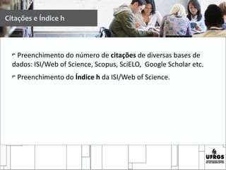 Citações e Índice h
⌐ Preenchimento do número de citações de diversas bases de
dados: ISI/Web of Science, Scopus, SciELO, Google Scholar etc.
⌐ Preenchimento do Índice h da ISI/Web of Science.
 