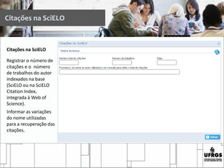 Citações na SciELO
Registrar o número de
citações e o número
de trabalhos do autor
indexados na base
(SciELO ou na SciELO
Citation Index,
integrada à Web of
Science).
Informar as variações
do nome utilizadas
para a recuperação das
citações.
Citações na SciELO
 