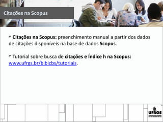 Citações na Scopus
⌐ Citações na Scopus: preenchimento manual a partir dos dados
de citações disponíveis na base de dados Scopus.
⌐ Tutorial sobre busca de citações e Índice h na Scopus:
www.ufrgs.br/bibicbs/tutoriais.
 