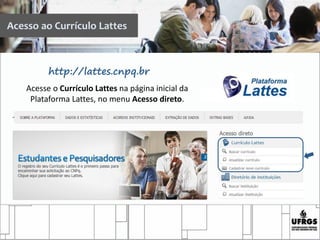 Acesso ao Currículo Lattes
Acesse o Currículo Lattes na página inicial da
Plataforma Lattes, no menu Acesso direto.
http://lattes.cnpq.br
 
