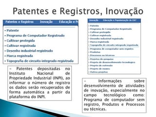- Patentes depositadas no
Instituto Nacional de
Propriedade Industrial (INPI), ao
informar o número de registro
os dados serão recuperados de
forma automática a partir da
plataforma do INPI.
- Informações sobre
desenvolvimento de atividades
de inovação, especialmente no
campo tecnológico como:
Programa de computador sem
registro, Produtos e Processos
ou técnicas.
 