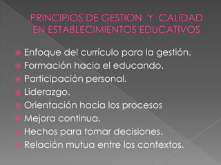  Enfoque del currículo para la gestión.
 Formación hacia el educando.
 Participación personal.
 Liderazgo.
 Orientación hacia los procesos
 Mejora continua.
 Hechos para tomar decisiones.
 Relación mutua entre los contextos.
 