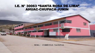 I.E. N° 30063 “SANTA ROSA DE LIMA”
AHUAC-CHUPACA-JUNIN
TEMA : CURRÍCULO NACIONAL
 