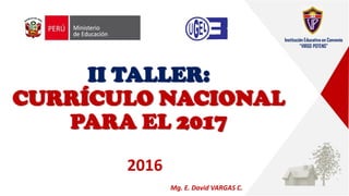 II TALLER:
CURRÍCULO NACIONAL
PARA EL 2017
2016
Mg. E. David VARGAS C.
Institución Educativa en Convenio
“VIRGO POTENS”
 