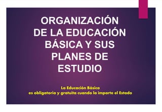 La Educación Básica
es obligatoria y gratuita cuando la imparte el Estado
ORGANIZACIÓN
DE LA EDUCACIÓN
BÁSICA Y SUS
PLANES DE
ESTUDIO
 