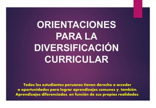Todos los estudiantes peruanos tienen derecho a acceder
a oportunidades para lograr aprendizajes comunes y, también,
Aprendizajes diferenciados. en función de sus propias realidades.
ORIENTACIONES
PARA LA
DIVERSIFICACIÓN
CURRICULAR
 