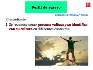 Perfil de egresoPerfil de egreso
El estudiante:
1. Se reconoce como persona valiosa y se identificapersona valiosa y se identifica
con su culturacon su cultura en diferentes contextos.
DESARROLLO PERSONAL Y SOCIAL
 