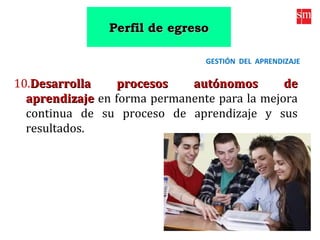 10.Desarrolla procesos autónomos deDesarrolla procesos autónomos de
aprendizajeaprendizaje en forma permanente para la mejora
continua de su proceso de aprendizaje y sus
resultados.
GESTIÓN DEL APRENDIZAJE
Perfil de egresoPerfil de egreso
 