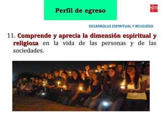 11. Comprende y aprecia la dimensión espiritual yComprende y aprecia la dimensión espiritual y
religiosareligiosa en la vida de las personas y de las
sociedades.
DESARROLLO ESPIRITUAL Y RELIGIOSO
Perfil de egresoPerfil de egreso
 