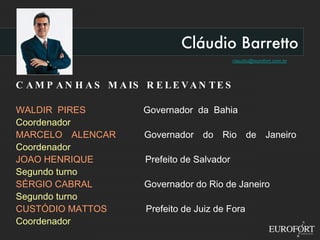 Cláudio Barretto [email_address] CAMPANHAS MAIS RELEVANTES WALDIR PIRES  Governador da Bahia   Coordenador MARCELO ALENCAR  Governador do Rio de Janeiro  Coordenador JOAO HENRIQUE   Prefeito de Salvador  Segundo turno SÉRGIO CABRAL  Governador do Rio de Janeiro Segundo turno CUSTÓDIO MATTOS  Prefeito de Juiz de Fora Coordenador 