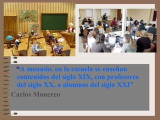 “ A menudo, en la escuela se enseñan contenidos del siglo XIX, con profesores del siglo XX, a alumnos del siglo XXI”  Carlos  Monereo 
