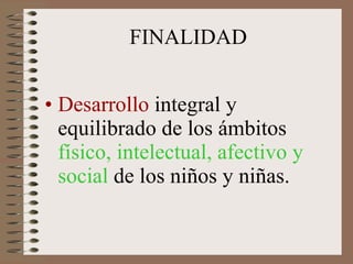 FINALIDAD Desarrollo  integral y equilibrado de los ámbitos  físico, intelectual, afectivo y social  de los niños y niñas. 