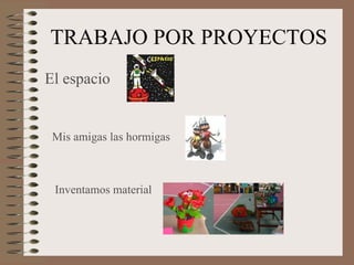 TRABAJO POR PROYECTOS El espacio Mis amigas las hormigas Inventamos material 