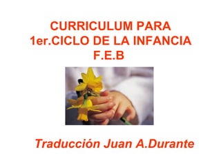 CURRICULUM PARA
1er.CICLO DE LA INFANCIA
          F.E.B




Traducción Juan A.Durante
 