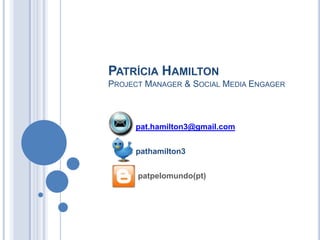 Patrícia HamiltonProject Manager & Social Media Engager pat.hamilton3@gmail.com pathamilton3 patpelomundo(pt) http://migre.me/wUbd 