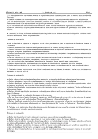 AÑO XXXI Núm. 149                                31 de julio de 2012                                          25107

j) Se han determinado las distintas formas de representación de los trabajadores para la defensa de sus intereses
laborales.
k) Se han analizado las diferentes medidas de conflicto colectivo y los procedimientos de solución de conflictos
l) Se han determinado las condiciones de trabajo pactadas en un convenio colectivo aplicable a un sector profesional
relacionado con el título de Técnico en Peluquería y Cosmética Capilar.
m) Se han identificado las características definitorias de los nuevos entornos de organización del trabajo.
n) Se han identificado los principales beneficios que las nuevas organizaciones han generado a favor de los traba-
jadores.

4. Determina la acción protectora del sistema de la Seguridad Social ante las distintas contingencias cubiertas, iden-
tificando las distintas clases de prestaciones.

Criterios de evaluación:

a) Se ha valorado el papel de la Seguridad Social como pilar esencial para la mejora de la calidad de vida de la
ciudadanía.
b) Se han enumerado las diversas contingencias que cubre el sistema de Seguridad Social.
c) Se han identificado los regímenes existentes en el sistema de la Seguridad Social especialmente el régimen ge-
neral y en el régimen especial de trabajadores autónomos.
d) Se han identificado las obligaciones de empresario o empresaria y trabajador o trabajadora dentro del sistema de
Seguridad Social.
e) Se han identificado en un supuesto sencillo las bases de cotización de un trabajador o trabajadora y las cuotas
correspondientes a trabajador o trabajadora y empresario o empresaria.
f) Se han clasificado las prestaciones del sistema de Seguridad Social, identificando los requisitos.
g) Se han determinado las posibles situaciones legales de desempleo en supuestos prácticos sencillos.
h) Se ha realizado el cálculo de la duración y cuantía de una prestación por desempleo de nivel contributivo básico.

5. Evalúa los riesgos derivados de su actividad, analizando las condiciones de trabajo y los factores de riesgo pre-
sentes en su entorno laboral.

Criterios de evaluación:

a) Se ha valorado la importancia de la cultura preventiva en todos los ámbitos y actividades de la empresa.
b) Se han relacionado las condiciones laborales con la salud del trabajador y de la trabajadora
c) Se han clasificado los factores de riesgo ligados a condiciones de seguridad, ambientales, ergonómicas y psico-
sociales en la actividad, así como los daños derivados de los mismos.
d) Se han identificado las situaciones de riesgo más habituales en los entornos de trabajo del Técnico en Peluquería
y Cosmética Capilar.
e) Se han definido las distintas técnicas de motivación y su determinación como factor clave de satisfacción e insa-
tisfacción laboral.
f) Se ha determinado la evaluación de riesgos en la empresa.
g) Se han determinado las condiciones de trabajo con significación para la prevención en los entornos de trabajo
relacionados con el perfil profesional del Técnico en Peluquería y Cosmética Capilar.
h) Se han clasificado y descrito los tipos de daños profesionales, con especial referencia a accidentes de trabajo y
enfermedades profesionales, relacionados con el perfil profesional del Técnico en Peluquería y Cosmética Capilar.

6. Participa en la elaboración de un plan de prevención de riesgos en una pequeña empresa, identificando las res-
ponsabilidades de todos los agentes implicados.

Criterios de evaluación:

a) Se ha identificado la normativa básica en materia de prevención de riesgos laborales.
b) Se han descrito las funciones específicas de nivel básico en prevención de riesgos laborales.
c) Se han determinado los principales derechos y deberes en materia de prevención de riesgos laborales, así como
las responsabilidades derivadas del incumplimiento de las obligaciones preventivas.
d) Se han clasificado las distintas formas de gestión de la prevención en la empresa, en función de los distintos cri-
terios establecidos en la normativa sobre prevención de riesgos laborales.
e) Se han determinado las formas de representación de los trabajadores en la empresa en materia de prevención
de riesgos.
 