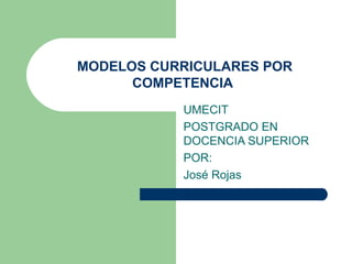 MODELOS CURRICULARES POR
      COMPETENCIA
           UMECIT
           POSTGRADO EN
           DOCENCIA SUPERIOR
           POR:
           José Rojas
 