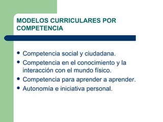 MODELOS CURRICULARES POR
COMPETENCIA
Competencia social y ciudadana.
Competencia en el conocimiento y la
interacción con el mundo físico.
Competencia para aprender a aprender.
Autonomía e iniciativa personal.