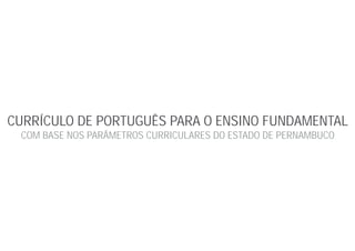 CURRÍCULO DE PORTUGUÊS PARA O ENSINO FUNDAMENTAL
COM BASE NOS PARÂMETROS CURRICULARES DO ESTADO DE PERNAMBUCO
 
