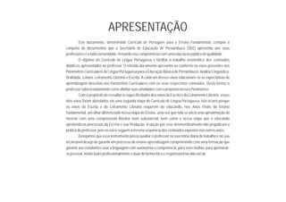 APRESENTAÇÃO
Este documento, denominado Currículo de Português para o Ensino Fundamental, compõe o
conjunto de documentos que a Secretaria de Educação de Pernambuco (SEE) apresenta aos seus
professoreseatodacomunidade,firmandoseucompromissocomumaeducaçãopúblicadequalidade.
O objetivo do Currículo de Língua Portuguesa é facilitar o trabalho sistemático dos conteúdos
didáticos apresentados ao professor. O referido documento apresenta-se conforme os eixos presentes nos
Parâmetros Curriculares de Língua Portuguesa para a Educação Básica de Pernambuco: Análise Linguística,
Oralidade, Leitura, Letramento Literário e Escrita. A cada um desses eixos relacionam-se as expectativas de
aprendizagem descritas nos Parâmetros Curriculares com os seus respectivos conteúdos. Desta forma, o
professorsaberáexatamentecomoalinharsuasatividadescomopropostonessesParâmetros.
ComopropósitoderessaltarasespecificidadesdoseixosdaEscrita edoLetramento Literário, esses
dois eixos foram abordados em uma segunda etapa do Currículo de Língua Portuguesa. Isto ocorre porque
os eixos da Escrita e do Letramento Literário requerem do educando, nos Anos Finais do Ensino
Fundamental, um olhar diferenciado nessa etapa de Ensino, uma vez que nela se inicia uma aproximação do
mesmo com uma compreensão literária mais substancial, bem como é nessa etapa que o educando
aprofunda os processos da Escrita e sua Produção. A opção por esse desmembramento não prejudicará a
práticadoprofessor,poisoseixosseguemamesmasequênciadosconteúdosexpostosnosoutroseixos.
Desejamos que esse instrumento possa auxiliar o professor na sua rotina diária de trabalho e no seu
incansável desejo de garantir um processo de ensino-aprendizagem comprometido com uma formação que
garanta aos estudantes usar a linguagem com autonomia e competência, para viver melhor, para aprimorar-
sepessoal,intelectualeprofissionalmenteeatuardeformaéticaeresponsávelnavidasocial.
 