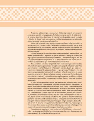 80
Trazia seus cabelos longos presos por um elástico e preso a ele uma pequena
pena verde que dizia ser de papagaio. Tinha também uma espécie de palito enfia-
do em uma das orelhas. Ele chegou de maneira bem despojada, usando bermuda
e chinelos de dedos. Trazia nas mãos uma mochila na qual guardava uma troca de
roupas, um celular e uma máquina fotográfica.
Minha mãe o recebeu muito bem, como quem recebe um velho conhecido e o
apresentou a mim e a meus irmãos. Ele foi muito atencioso com todos, nos fez uma
saudação e adentrou em nossa casa. Meu pai, então o acomodou, ofereceu-lhe um
banho e depois todos fomos saborear um farto almoço, preparado especialmente
para sua chegada.
Durante a refeição eu percebi que seu português não era lá essas coisas. De
vez em quando eu tinha a impressão de que ele misturava o português a uma outra
língua, pois eu não entendia nada do que ele falava. Como ele ficou alguns dias em
casa, conforme o tempo foi passando eu fui me acostumando com aquele falar es-
tranho e aquela aparência que minha mãe definiu como exótica.
Meu pai estava com ele o tempo todo. Para onde ia carregava o moço atrás
dele. Visitaram alguns lugares típicos da região e o moço pode fotografar tudo. Dizia
que ia mostrar à sua família quando voltasse para sua casa. Queria que todos sou-
bessem por onde ele andou, o que conheceu e o que aprendeu. Um dia ele e meu pai
fizeram um peixe assado na brasa, todo envolto em folhas de bananeiras. Eu nunca
havia visto uma maneira tão estranha de se preparar uma comida. Minha mãe levou
uma mesa para o quintal e meu pai levou o som e pôs para tocar um CD com músicas
estranhas aos meus ouvidos, com sons de chocalhos, flautas e vozes que pareciam
sair do nariz.
O moço contou-nos muitas histórias que ouviu de seus avós e que eram conta-
das a muitas gerações. Uma delas me interessou bastante e nunca mais esqueci. A
história falava sobre o aparecimento de um povo sobre a Terra. Dizia que esse povo
vivia no centro da Terra, ou seja, lá dentro da Terra. Mas um dia um caçador, seguindo
sua caça, foi subindo, subindo até que, através de um buraco, pode avistar a vida aqui
fora. Então ele voltou e contou aos outros. Numa assembleia, tocados pela curiosida-
de, decidiram subir e atravessar o buraco. Por uma corda subiram primeiro os mais ve-
lhos, depois os mais fracos, crianças e mulheres. Mas quando os mais fortes e bravos
guerreiros estavam subindo a corda se rompeu. Em seguida um terremoto fechou a
passagem entre esses dois mundos, separando para sempre esse povo. Os que fica-
ram do lado de cá nunca conseguiram encontrar o caminho de volta. Hoje esse povo
vive em busca desse paraíso ancestral. Acreditam que após a morte voltarão para lá e
encontrarão seus antepassados, bravos guerreiros, fortes e perfeitos.
Nos dias que se seguiram o moço contou outras histórias para mim, meus ir-
mãos e amigos da rua. Histórias bem interessantes e diferentes daquelas que eu
costumava ouvir de minha mãe na hora de dormir.
 