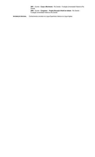 2001 – Ouvinte – Corpo e Movimento – Rio Grande – Fundação Universidade Federal do Rio
Grande
2000 – Ouvinte – Congresso – Projeto Educação Infantil em debate – Rio Grande –
Fundação Universidade Federal do Rio Grande
INFORMAÇÃO ADICIONAL Conhecimentos concretos na Língua Espanhola e básicos na Língua Inglesa.
 