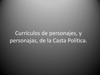 Currículos de personajes, y
personajas, de la Casta Política.
 