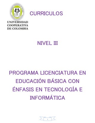 CURRICULOS




        NIVEL III




PROGRAMA LICENCIATURA EN
  EDUCACIÓN BÁSICA CON
 ÉNFASIS EN TECNOLOGÍA E
       INFORMÁTICA


            1
 