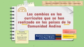 Los cambios en los
currículos que se han
realizado en los países de la
Comunidad Andina
Diseño
Curricular
e
Innovación
Educativa
ESTUDIANTE: LUIS MORALES
TURTORA: MSC. ANA TOCAÍN
 