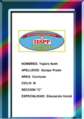 NOMBRES: Yajaira Ibeth
APELLIDOS: Quispe Prado
AREA: Currículo
CICLO: III
SECCION:”C”
ESPECIALIDAD: Educación Inicial
 